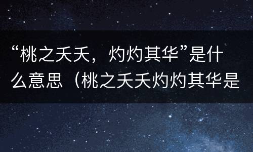 “桃之夭夭，灼灼其华”是什么意思（桃之夭夭灼灼其华是什么意思如何在文章中体现）