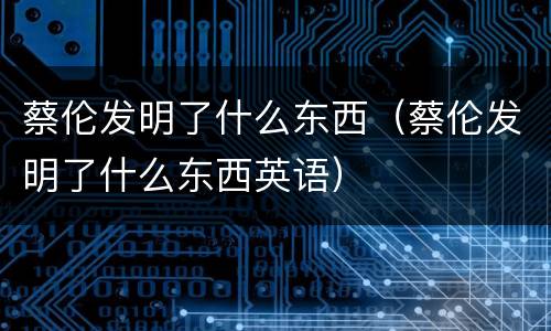 蔡伦发明了什么东西（蔡伦发明了什么东西英语）