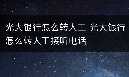 光大银行怎么转人工 光大银行怎么转人工接听电话