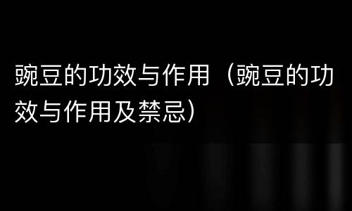 豌豆的功效与作用（豌豆的功效与作用及禁忌）