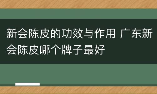 新会陈皮的功效与作用 广东新会陈皮哪个牌子最好