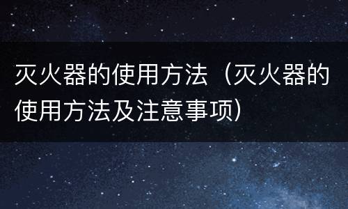 灭火器的使用方法（灭火器的使用方法及注意事项）