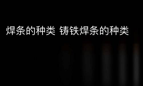 焊条的种类 铸铁焊条的种类