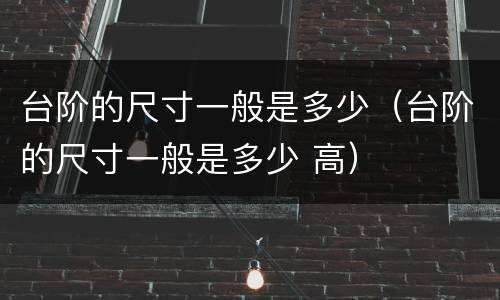 台阶的尺寸一般是多少（台阶的尺寸一般是多少 高）