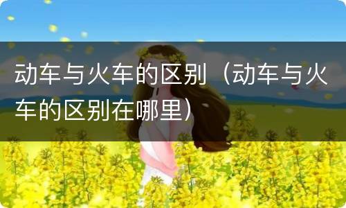 动车与火车的区别（动车与火车的区别在哪里）