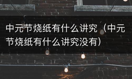 中元节烧纸有什么讲究（中元节烧纸有什么讲究没有）