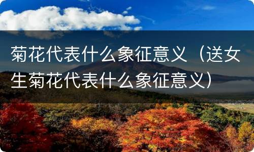 菊花代表什么象征意义（送女生菊花代表什么象征意义）