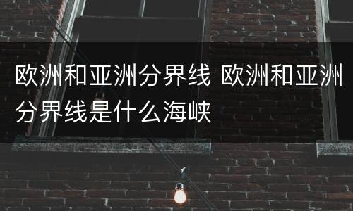 欧洲和亚洲分界线 欧洲和亚洲分界线是什么海峡