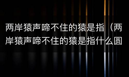 两岸猿声啼不住的猿是指（两岸猿声啼不住的猿是指什么圆）