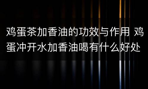 鸡蛋茶加香油的功效与作用 鸡蛋冲开水加香油喝有什么好处