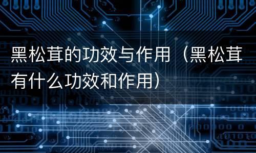 黑松茸的功效与作用（黑松茸有什么功效和作用）