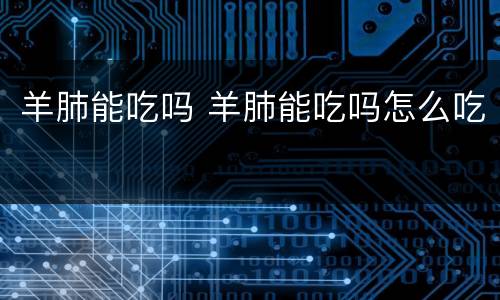 羊肺能吃吗 羊肺能吃吗怎么吃