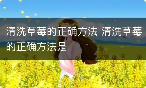 清洗草莓的正确方法 清洗草莓的正确方法是