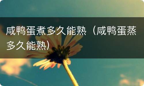 咸鸭蛋煮多久能熟（咸鸭蛋蒸多久能熟）