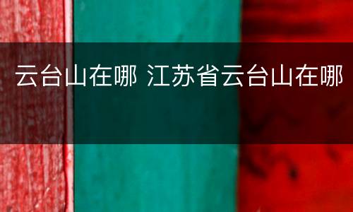 云台山在哪 江苏省云台山在哪