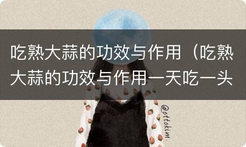 吃熟大蒜的功效与作用（吃熟大蒜的功效与作用一天吃一头大蒜好吗）
