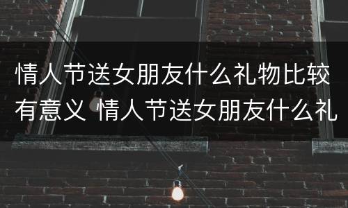 情人节送女朋友什么礼物比较有意义 情人节送女朋友什么礼物比较有意义的