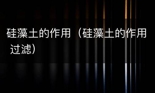 硅藻土的作用（硅藻土的作用 过滤）