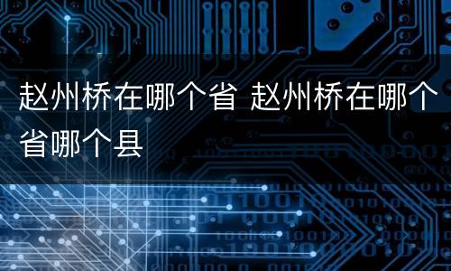 赵州桥在哪个省 赵州桥在哪个省哪个县