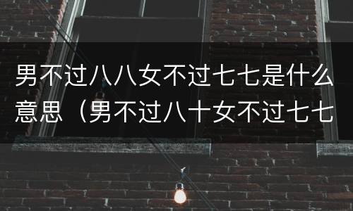男不过八八女不过七七是什么意思（男不过八十女不过七七是什么意思）