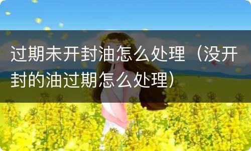 过期未开封油怎么处理（没开封的油过期怎么处理）