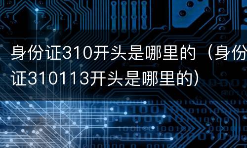 身份证310开头是哪里的（身份证310113开头是哪里的）