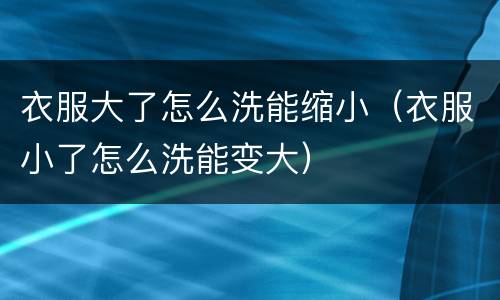 衣服大了怎么洗能缩小（衣服小了怎么洗能变大）