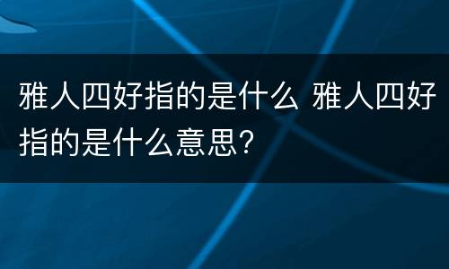 雅人四好指的是什么 雅人四好指的是什么意思?