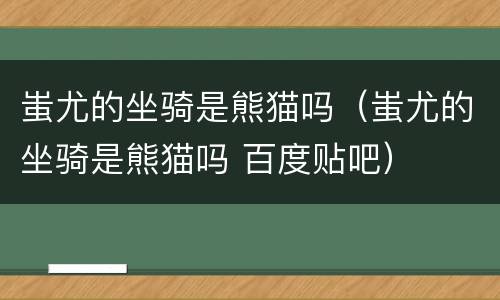 蚩尤的坐骑是熊猫吗（蚩尤的坐骑是熊猫吗 百度贴吧）