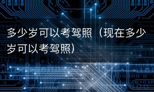 多少岁可以考驾照（现在多少岁可以考驾照）