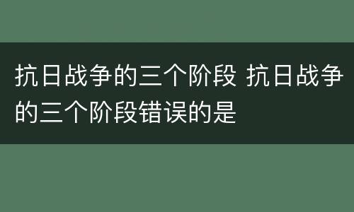 抗日战争的三个阶段 抗日战争的三个阶段错误的是