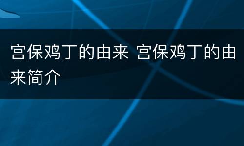 宫保鸡丁的由来 宫保鸡丁的由来简介