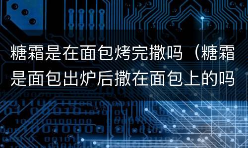 糖霜是在面包烤完撒吗（糖霜是面包出炉后撒在面包上的吗）