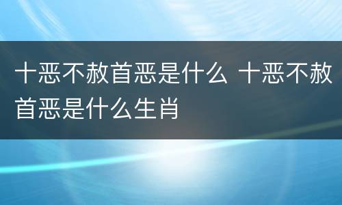 十恶不赦首恶是什么 十恶不赦首恶是什么生肖