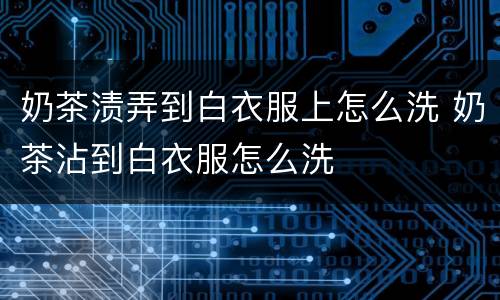 奶茶渍弄到白衣服上怎么洗 奶茶沾到白衣服怎么洗