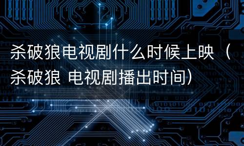 杀破狼电视剧什么时候上映（杀破狼 电视剧播出时间）