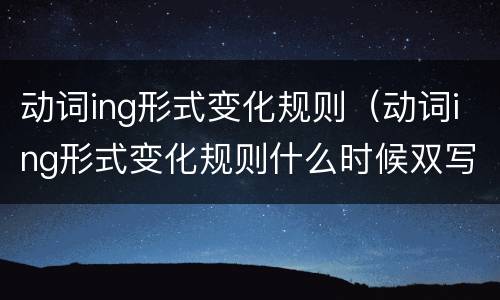 动词ing形式变化规则（动词ing形式变化规则什么时候双写）