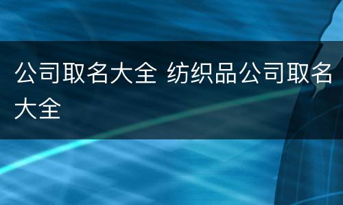 公司取名大全 纺织品公司取名大全