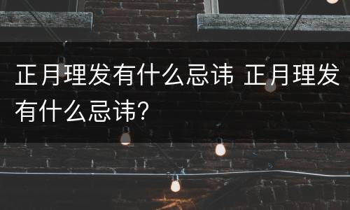 正月理发有什么忌讳 正月理发有什么忌讳?