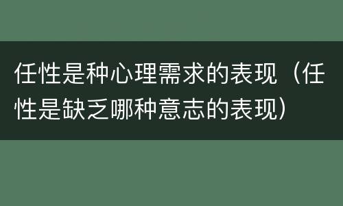 任性是种心理需求的表现（任性是缺乏哪种意志的表现）