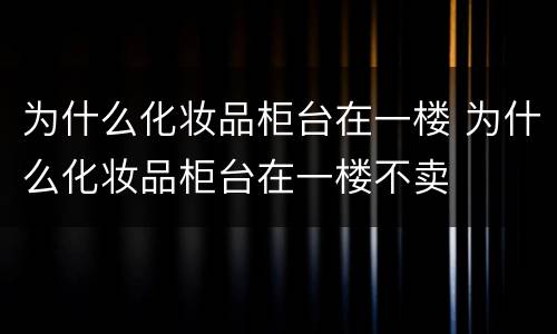 为什么化妆品柜台在一楼 为什么化妆品柜台在一楼不卖