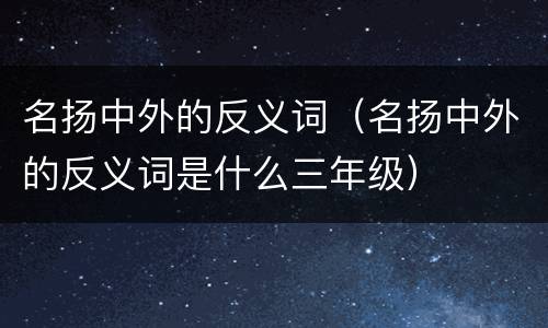 名扬中外的反义词（名扬中外的反义词是什么三年级）
