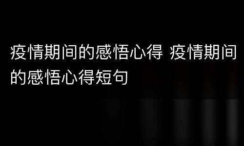 疫情期间的感悟心得 疫情期间的感悟心得短句