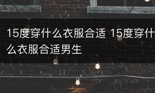 15度穿什么衣服合适 15度穿什么衣服合适男生