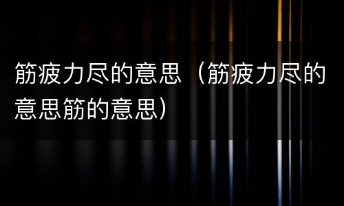 筋疲力尽的意思（筋疲力尽的意思筋的意思）