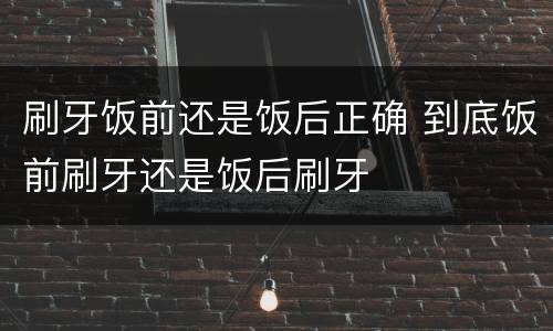 刷牙饭前还是饭后正确 到底饭前刷牙还是饭后刷牙