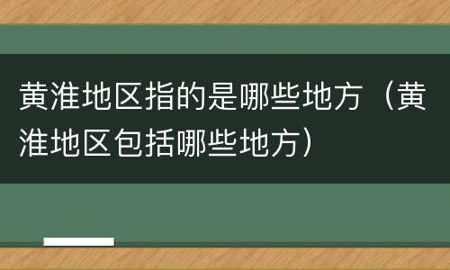 黄淮地区指的是哪些地方（黄淮地区包括哪些地方）