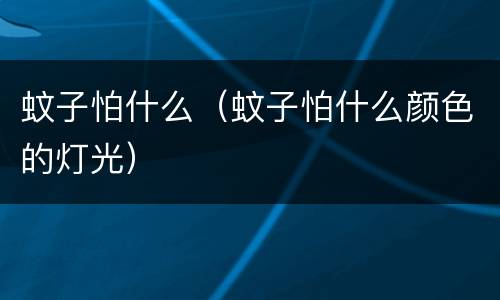 蚊子怕什么（蚊子怕什么颜色的灯光）