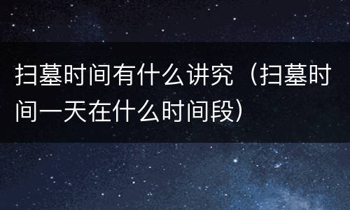 扫墓时间有什么讲究（扫墓时间一天在什么时间段）