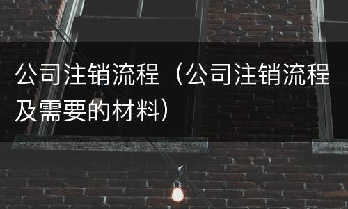 公司注销流程（公司注销流程及需要的材料）
